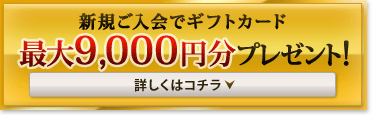 新規ご入会でギフトカード　最大9,000円分プレゼント！　詳しくはコチラ