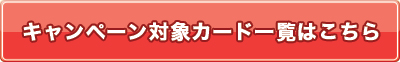 キャンペーン対象カード一覧はこちら