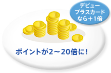 ポイントが2?20倍に！ デビュープラスカードなら＋1倍
