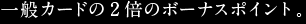 一般カードの2倍のボーナスポイント。