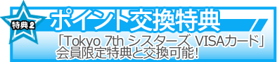 特典2 ポイント交換特典「Tokyo 7th シスターズVISAカード」会員限定特典と交換可能！