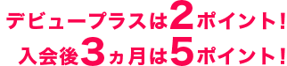 デビュープラスは2ポイント！入会後3ヵ月は5ポイント！