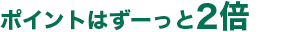 ポイントはずーっと2倍