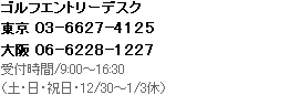 ゴルフエントリーデスク 東京 03-5392-7399、大阪 06-6228-1227