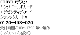 FOR YOUデスク・ヤングゴールドカード、エグゼクティブカード、クラシックカードA 0120-498-020