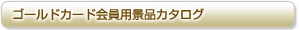 ゴールドカード会員用景品カタログ