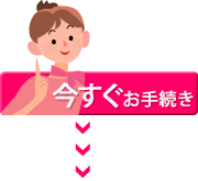 今すぐお手続き