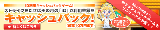 iD利用「全額」キャッシュバックゲーム！見事ストライクをだせばその月の「iD」ご利用金額を全額キャッシュバック！（最高10万円まで）詳しくはこちら