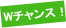 Wチャンス！