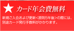 カード年会費無料 新規ご入会および更新<原則5年後>の際には、別途カード発行手数料がかかります。