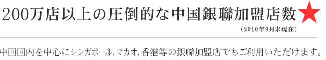 200万店以上の圧倒的な中国銀聯加盟店数　※中国国内の国際ブランド 加盟店数は約20万店（2010年9月現在）