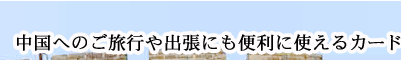 中国へのご旅行や出張にも便利に使えるカード