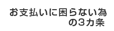 お支払いに困らない為の3ヵ条