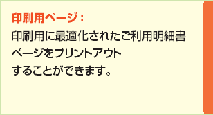 印刷用ページ：印刷用に最適化されたご利用明細書ページをプリントアウトすることができます。