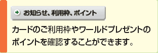 お知らせ、利用枠、ポイント　カードご利用枠やワールドプレゼントのポイントを確認することができます。
