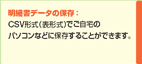 明細書データの保存：CSV形式（表形式）または、Microsoft（R）Money形式でご自宅のパソコンなどに保存することができます。