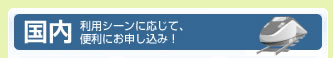 国内　利用シーンに応じて、便利にお申し込み！