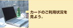 カードのご利用状況を見よう。