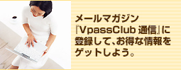メールマガジン「VpassClub通信」に登録して、お得な情報をゲットしよう。