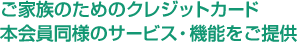 ご家族のためのクレジットカード本会員同様のサービス・機能をご提供
