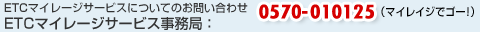 ETCマイレージサービスについてのお問い合わせ ETCマイレージサービス事務局：0570-010125 （マイレイジでゴー！）