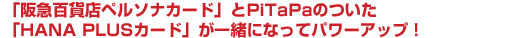 「阪急百貨店ペルソナカード」とPiTaPaのついた「HANA PLUSカード」が一緒になってパワーアップ！
