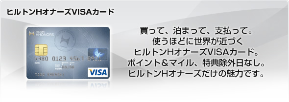 買って、泊まって、支払って。使うほどに世界が近づくヒルトンHオナーズVISAカード。ポイント＆マイル、特典除外日なし。ヒルトンHオナーズだけの魅力です。
