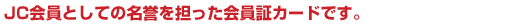 JC会員としての名誉を担った会員証カードです。