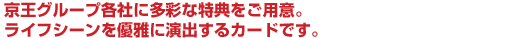 京王グループ各社に多彩な特典をご用意。ライフシーンを優雅に演出するカードです。