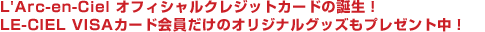 L'Arc-en-Ciel オフィシャルクレジットカードの誕生！LE-CIEL VISAカード会員だけのオリジナルグッズもプレゼント中！