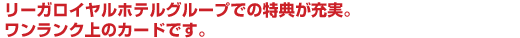 リーガロイヤルホテルグループでの特典が充実。ワンランク上のカードです。