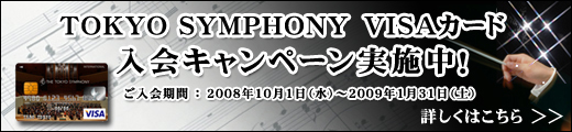 TOKYO SYMPHONY VISAカード入会キャンペーン実施中! 期間:2008年10月1日(水)~2009年1月31日(土) 詳しくはこちら>>