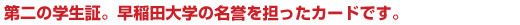 第二の学生証。早稲田大学の名誉を担ったカードです。