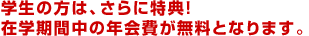 学生の方は、さらに特典！在学期間中の年会費が無料となります。