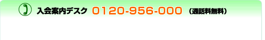 入会案内デスク フリーダイヤル:0120-956-0000 (通話料無料)