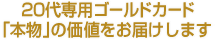 20代専用ゴールドカード　「本物」の価値をお届けします