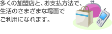 多くの加盟店と、お支払方法で、生活のさまざまな場面でご利用になれます。