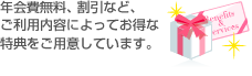 年会費無料、割引など、ご利用内容によってお得な特典をご用意しています。
