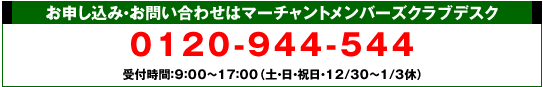お申し込みお問い合わせはマーチャントメンバーズクラブデスク 0120-944-544　受付時間/9:00～17：00(土・日・祝日・12/30～1/3休)