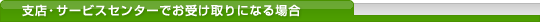 支店・サービスセンターでお受け取りになる場合