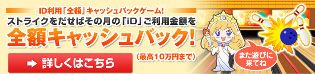iD利用「全額」キャッシュバックゲーム！ストライクをだせばその月の「iD」ご利用金額を全額キャッシュバック！（最高10万円まで）詳しくはこちら
