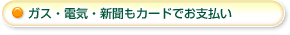ガス・電気・新聞もカードでお支払い