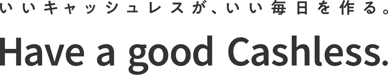 いいキャッシュレスが、いい毎日を作る。Have a good Cashless.