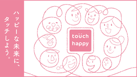 touch happy ハッピーな未来に、タッチしよう。