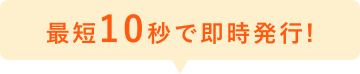 最短10秒で発行！