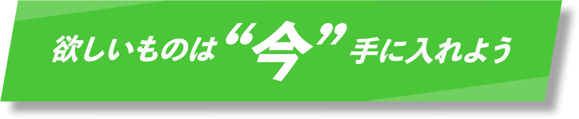 欲しいものは”今”手に入れるよう