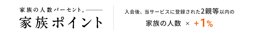 家族ポイント 入会後、当サービスに登録された2親等以内の家族の人数 × +1%