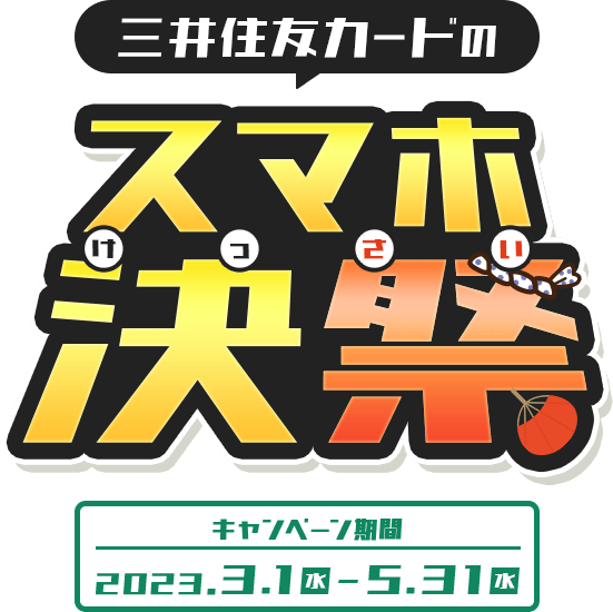 三井住友カードのスマホ決祭（けっさい）　キャンペーン期間：2023.3.1（水）〜5.31（水）