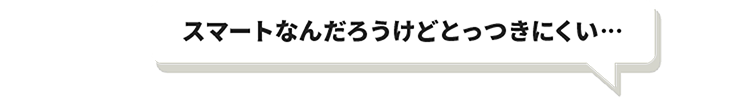 スマートなんだろうけどとっつきにくい…