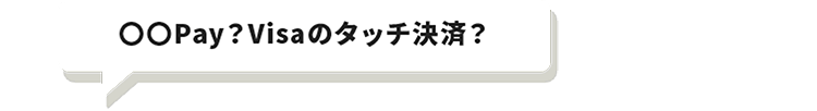 〇〇Pay？Visaのタッチ決済？